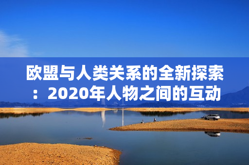 欧盟与人类关系的全新探索：2020年人物之间的互动与发展趋势