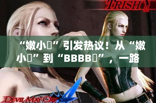 “嫩小槡”引发热议！从“嫩小槡”到“BBBB槡”，一路探寻其背后的故事