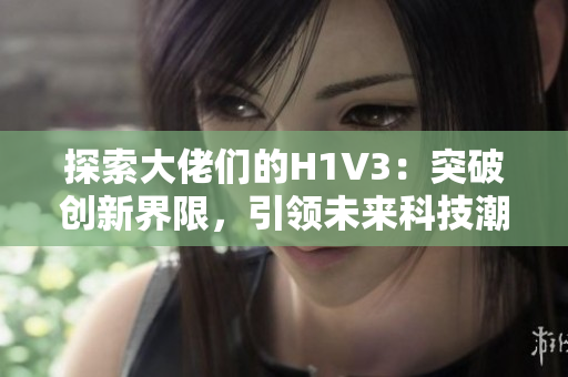 探索大佬们的H1V3：突破创新界限，引领未来科技潮流