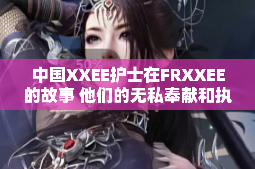 中国XXEE护士在FRXXEE的故事 他们的无私奉献和执着使命