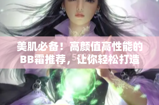 美肌必备！高颜值高性能的BB霜推荐，让你轻松打造自然妆容