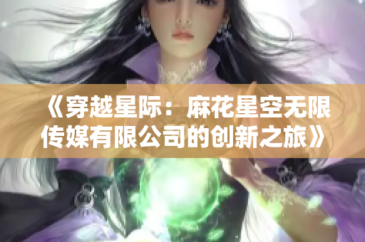 《穿越星际：麻花星空无限传媒有限公司的创新之旅》