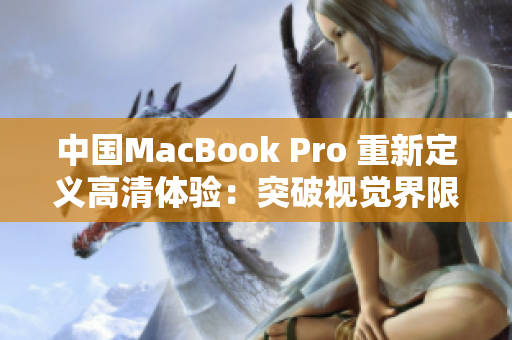 中国MacBook Pro 重新定义高清体验：突破视觉界限、细节无遗、流畅震撼