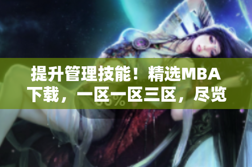 提升管理技能！精选MBA下载，一区一区三区，尽览商学院精华！