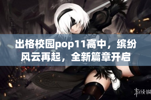 出格校园pop11高中，缤纷风云再起，全新篇章开启