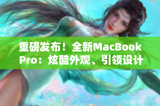 重磅发布！全新MacBook Pro：炫酷外观、引领设计潮流