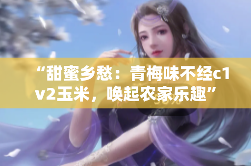 “甜蜜乡愁：青梅味不经c1v2玉米，唤起农家乐趣”