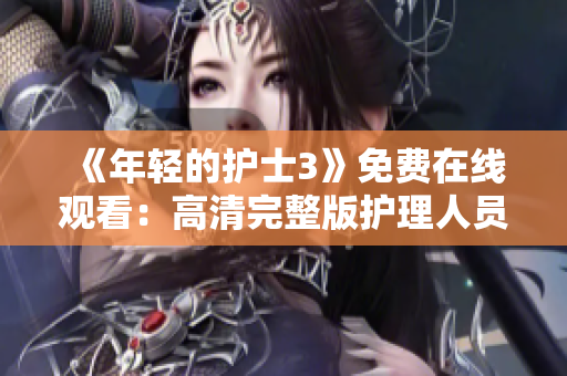 《年轻的护士3》免费在线观看：高清完整版护理人员成长故事分享