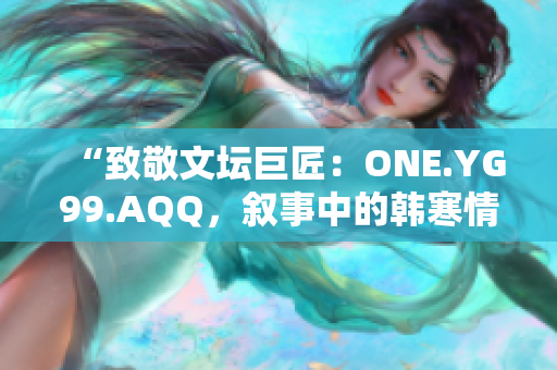 “致敬文坛巨匠：ONE.YG99.AQQ，叙事中的韩寒情怀”