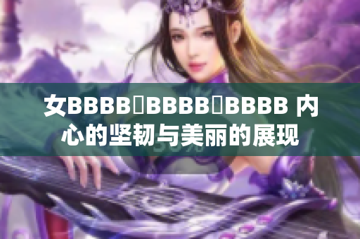 女BBBB槡BBBB槡BBBB 内心的坚韧与美丽的展现