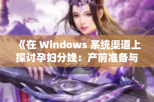 《在 Windows 系统渠道上探讨孕妇分娩：产前准备与护理技巧分享》