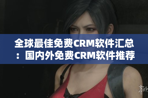 全球最佳免费CRM软件汇总：国内外免费CRM软件推荐