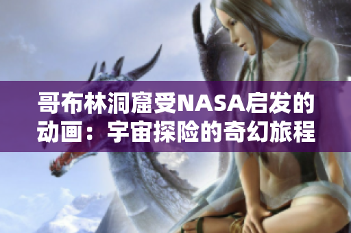 哥布林洞窟受NASA启发的动画：宇宙探险的奇幻旅程