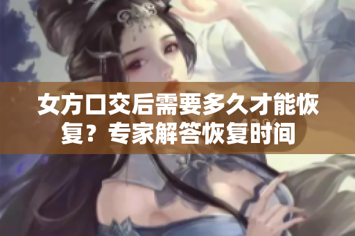 女方口交后需要多久才能恢复？专家解答恢复时间