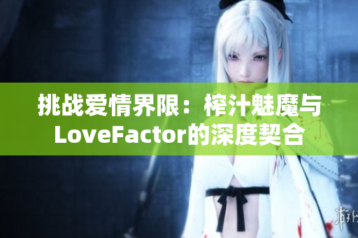 挑战爱情界限：榨汁魅魔与LoveFactor的深度契合