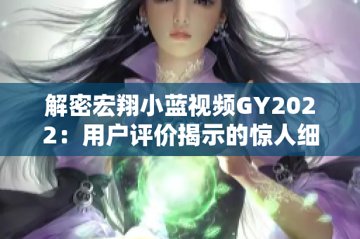 解密宏翔小蓝视频GY2022：用户评价揭示的惊人细节与亮点