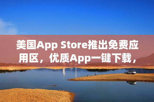 美国App Store推出免费应用区，优质App一键下载，尽享精彩体验