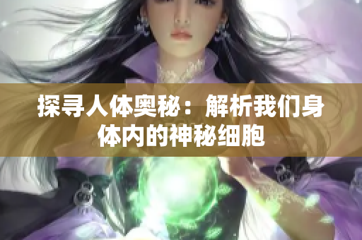 探寻人体奥秘：解析我们身体内的神秘细胞