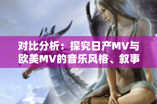 对比分析：探究日产MV与欧美MV的音乐风格、叙事手法与审美差异