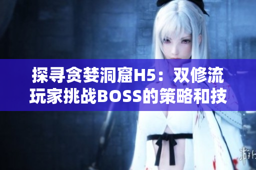 探寻贪婪洞窟H5：双修流玩家挑战BOSS的策略和技巧详解