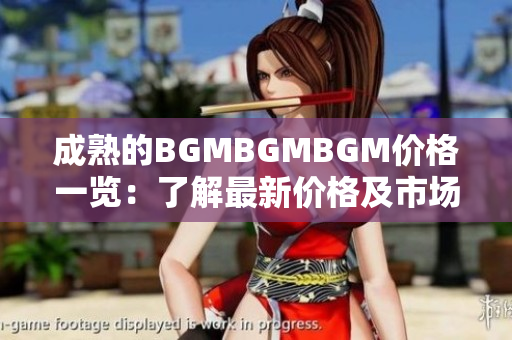 成熟的BGMBGMBGM价格一览：了解最新价格及市场趋势