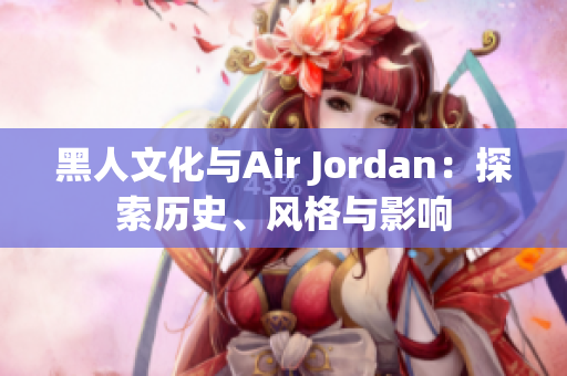 黑人文化与Air Jordan：探索历史、风格与影响