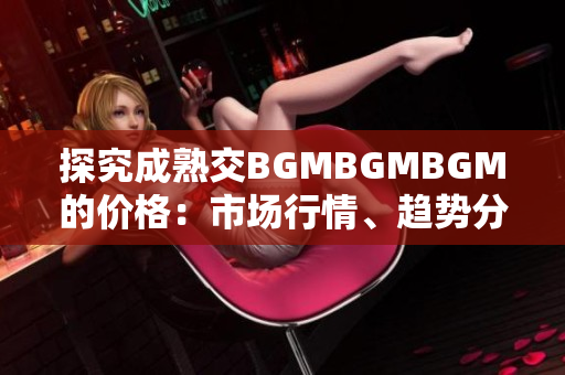 探究成熟交BGMBGMBGM的价格：市场行情、趋势分析与价格预测