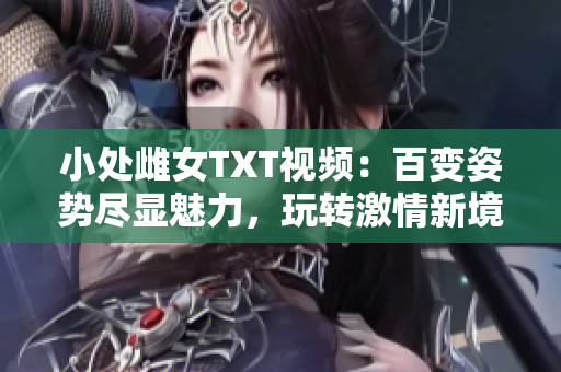 小处雌女TXT视频：百变姿势尽显魅力，玩转激情新境界！