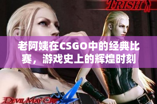 老阿姨在CSGO中的经典比赛，游戏史上的辉煌时刻