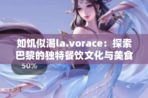 如饥似渴la.vorace：探索巴黎的独特餐饮文化与美食盛宴