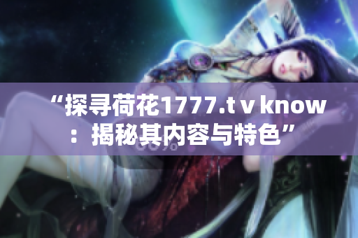 “探寻荷花1777.tⅴknow：揭秘其内容与特色”