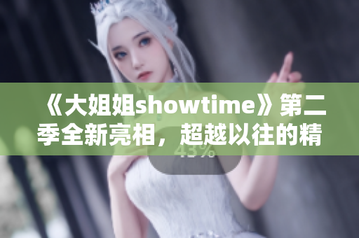 《大姐姐showtime》第二季全新亮相，超越以往的精彩表演！