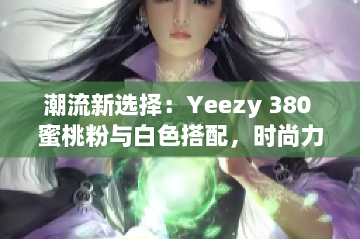 潮流新选择：Yeezy 380 蜜桃粉与白色搭配，时尚力量再升级