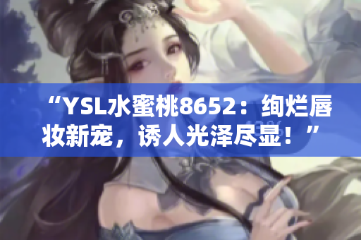 “YSL水蜜桃8652：绚烂唇妆新宠，诱人光泽尽显！”