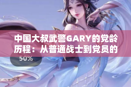 中国大叔武警GARY的党龄历程：从普通战士到党员的崎岖之路