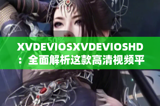 XVDEVIOSXVDEVIOSHD：全面解析这款高清视频平台