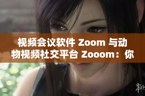 视频会议软件 Zoom 与动物视频社交平台 Zooom：你更喜欢哪一个？