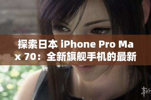 探索日本 iPhone Pro Max 70：全新旗舰手机的最新技术与功能