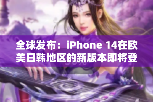 全球发布：iPhone 14在欧美日韩地区的新版本即将登场