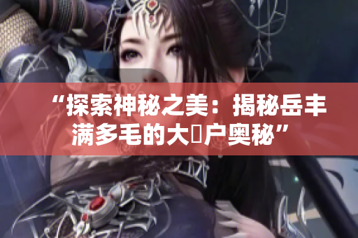 “探索神秘之美：揭秘岳丰满多毛的大隂户奥秘”