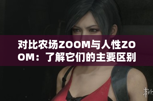 对比农场ZOOM与人性ZOOM：了解它们的主要区别与不同之处