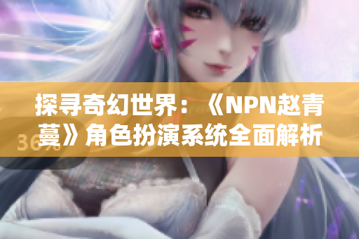 探寻奇幻世界：《NPN赵青蔓》角色扮演系统全面解析