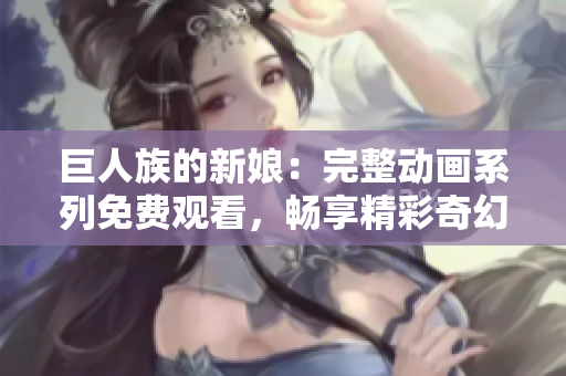 巨人族的新娘：完整动画系列免费观看，畅享精彩奇幻之旅