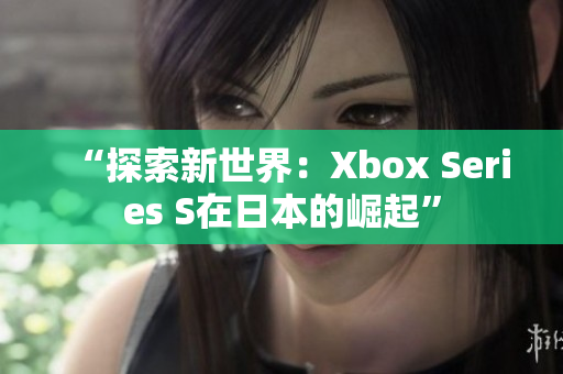 “探索新世界：Xbox Series S在日本的崛起”