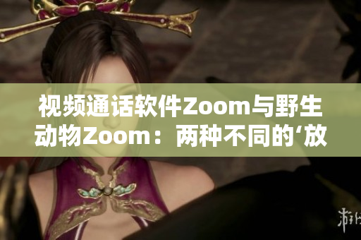 视频通话软件Zoom与野生动物Zoom：两种不同的‘放大’体验