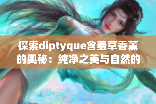 探索diptyque含羞草香薰的奥秘：纯净之美与自然的灵感