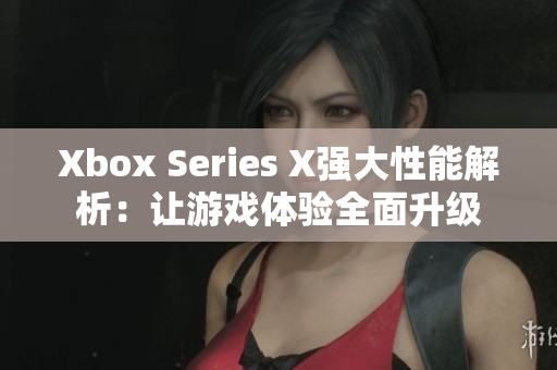 Xbox Series X强大性能解析：让游戏体验全面升级