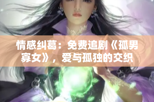 情感纠葛：免费追剧《孤男寡女》，爱与孤独的交织