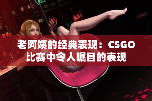 老阿姨的经典表现：CSGO比赛中令人瞩目的表现