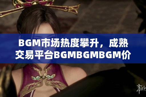 BGM市场热度攀升，成熟交易平台BGMBGMBGM价格暴涨，专家预测未来趋势